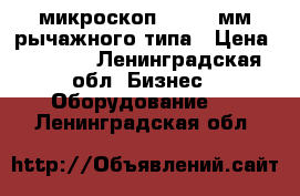 микроскоп 200-250мм рычажного типа › Цена ­ 1 500 - Ленинградская обл. Бизнес » Оборудование   . Ленинградская обл.